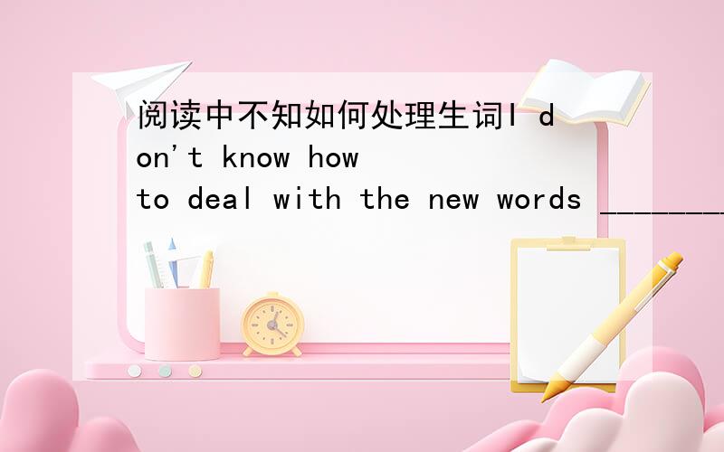 阅读中不知如何处理生词I don't know how to deal with the new words __________.