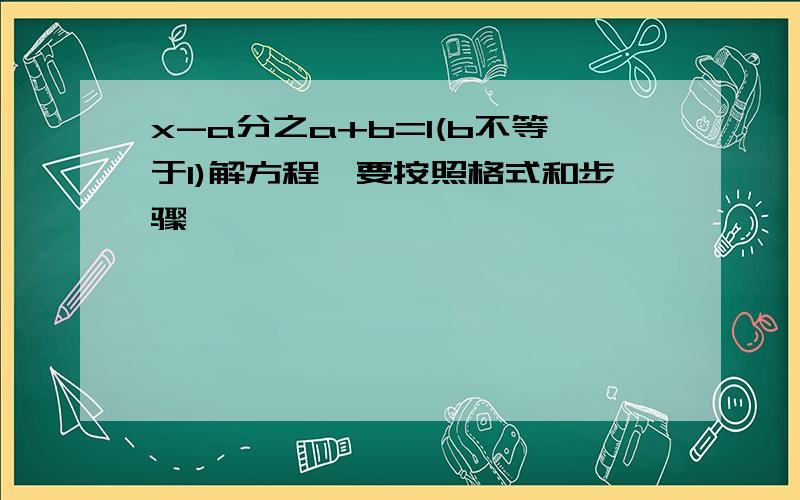 x-a分之a+b=1(b不等于1)解方程,要按照格式和步骤