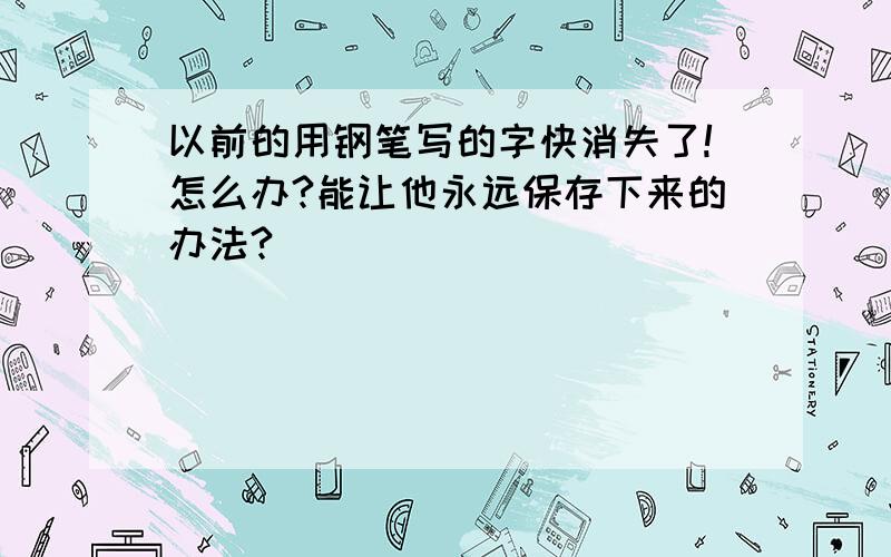 以前的用钢笔写的字快消失了!怎么办?能让他永远保存下来的办法?