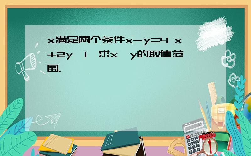 x满足两个条件x-y=4 x+2y≥1,求x、y的取值范围.