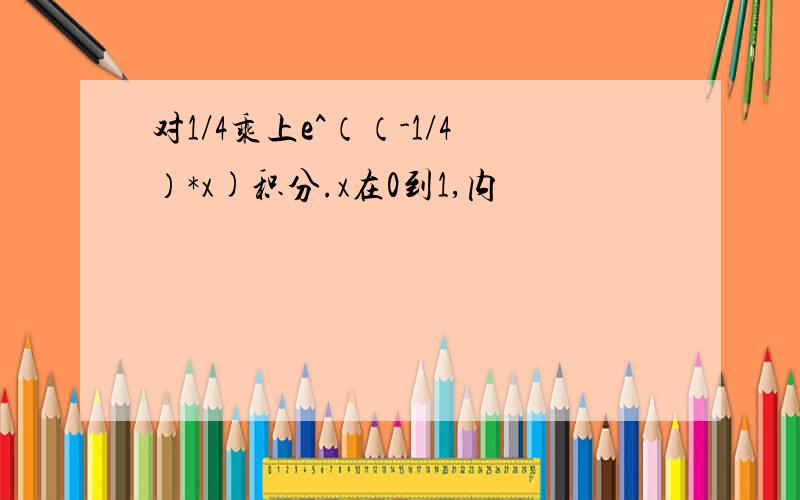 对1/4乘上e^（（-1/4）*x)积分.x在0到1,内