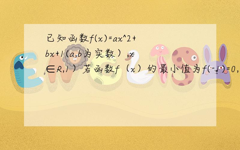 已知函数f(x)=ax^2+bx+1(a,b为实数）,x∈R,1）若函数f（x）的最小值为f(-1)=0,求f(x)解析式,1）已知函数f(x)=ax^2+bx+1(a,b为实数）,x∈R,（1）若函数f（x）的最小值为f(-1)=0,求f(x)解析式,（2）在1）的条件