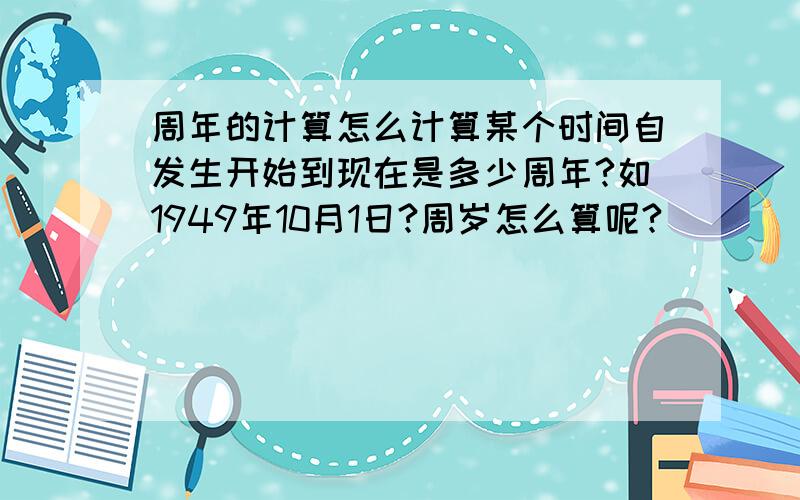 周年的计算怎么计算某个时间自发生开始到现在是多少周年?如1949年10月1日?周岁怎么算呢?