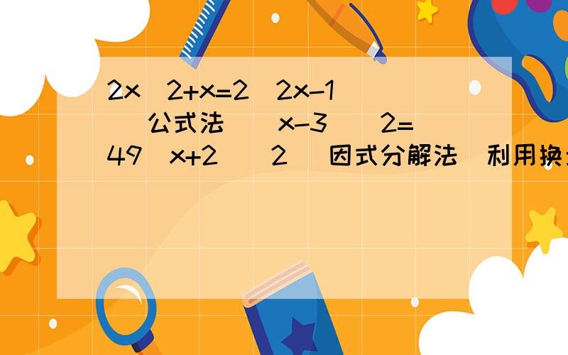 2x^2+x=2(2x-1) (公式法）（x-3)^2=49(x+2)^2 （因式分解法）利用换元法解下列方程(1) （x^2-2x)^2+(x^2-2x)-2=0(2) (2-3x)+(3x-2)^2=0