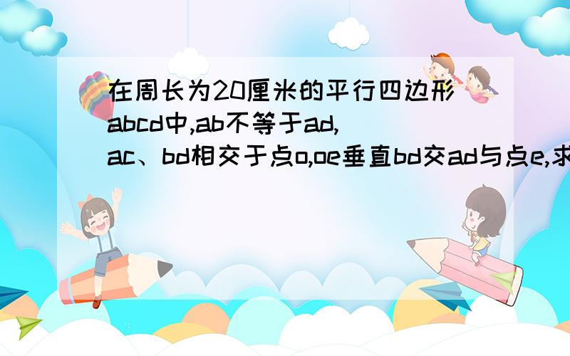 在周长为20厘米的平行四边形abcd中,ab不等于ad,ac、bd相交于点o,oe垂直bd交ad与点e,求三角形abe的周长.