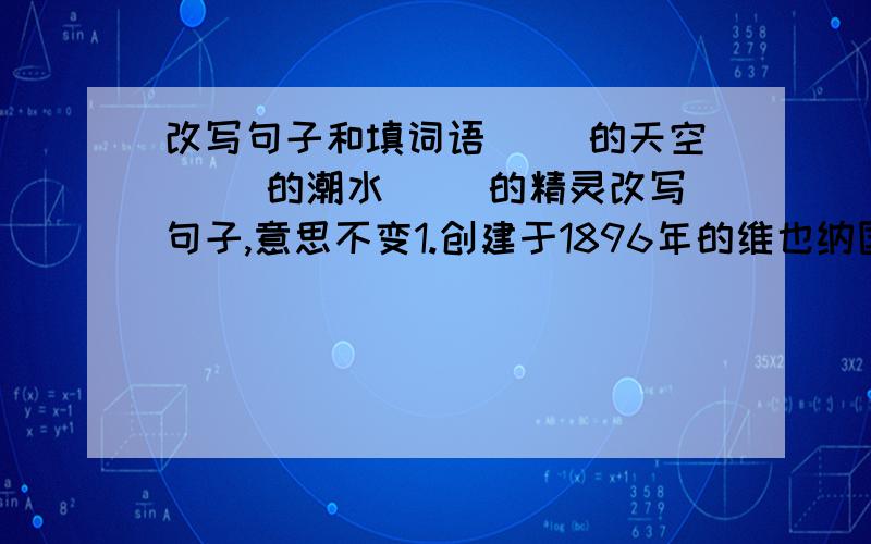 改写句子和填词语（ ）的天空（ ）的潮水（ ）的精灵改写句子,意思不变1.创建于1896年的维也纳国家歌剧院最为著名2.楼上两翼包厢后的金色大门口,放置着历代音乐大师的金色胸像.