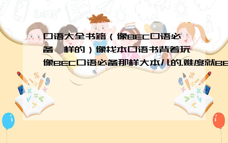 口语大全书籍（像BEC口语必备一样的）像找本口语书背着玩像BEC口语必备那样大本儿的.难度就BEC高级左右的大家有没有什么推荐呢?