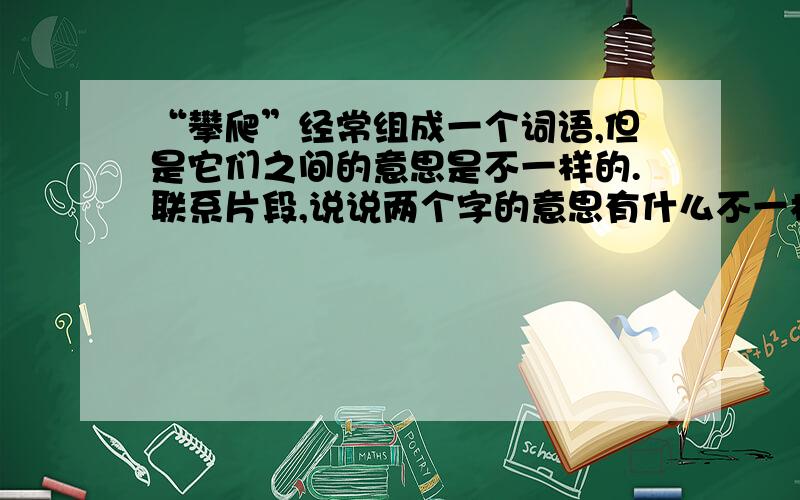 “攀爬”经常组成一个词语,但是它们之间的意思是不一样的.联系片段,说说两个字的意思有什么不一样