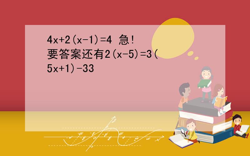 4x+2(x-1)=4 急!要答案还有2(x-5)=3(5x+1)-33