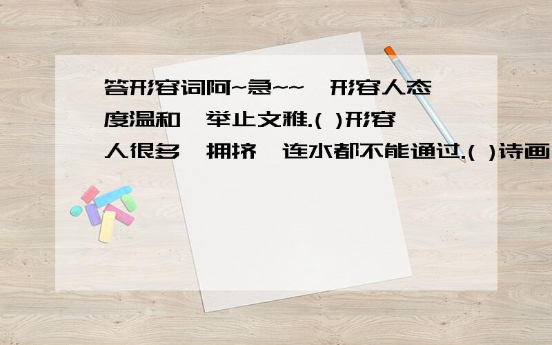 答形容词阿~急~~`形容人态度温和,举止文雅.( )形容人很多,拥挤,连水都不能通过.( )诗画一样的意境.( )