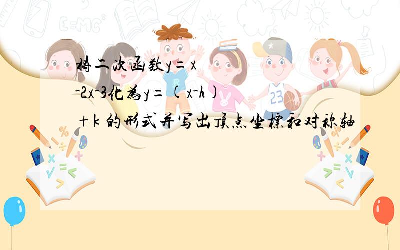 将二次函数y=x²-2x-3化为y=(x-h)+k 的形式并写出顶点坐标和对称轴