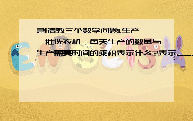 急!请教三个数学问题1.生产一批洗衣机,每天生产的数量与生产需要时间的乘积表示什么?表示_______________________________________________2.有一列数：8.17.37.79······   你能找出规律吗?  _______________