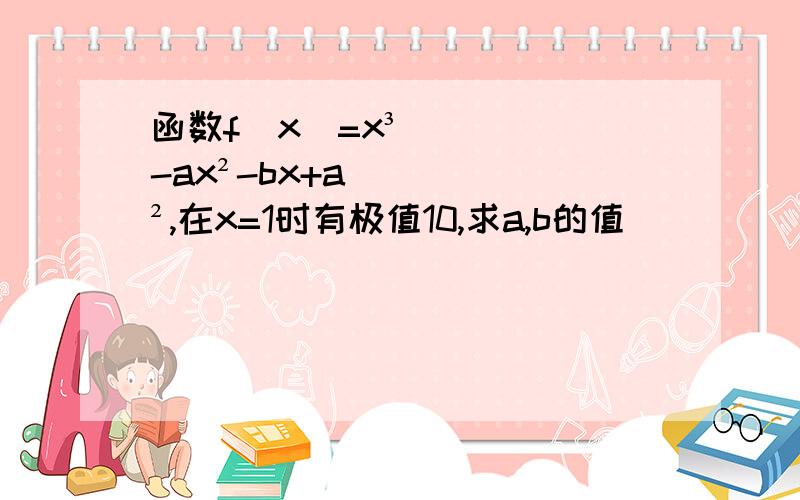 函数f(x)=x³-ax²-bx+a²,在x=1时有极值10,求a,b的值