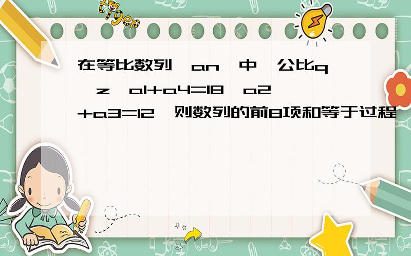 在等比数列{an}中,公比q∈z,a1+a4=18,a2+a3=12,则数列的前8项和等于过程