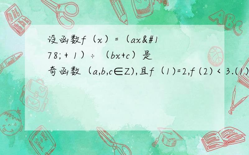 设函数f（x）=（ax²＋1）÷（bx+c）是奇函数（a,b,c∈Z),且f（1)=2,f (2)＜3.(1) 求a,b,c的值.