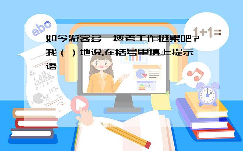 如今游客多,您老工作挺累吧?我（）地说.在括号里填上提示语