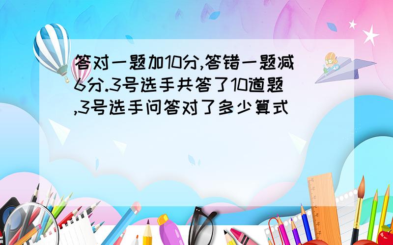 答对一题加10分,答错一题减6分.3号选手共答了10道题,3号选手问答对了多少算式