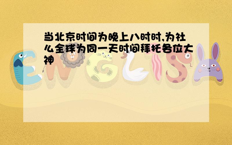 当北京时间为晚上八时时,为社么全球为同一天时间拜托各位大神