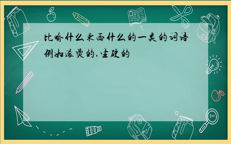 比喻什么东西什么的一类的词语例如滚烫的,生硬的