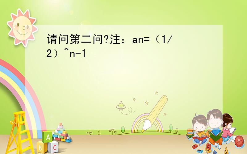 请问第二问?注：an=（1/2）^n-1