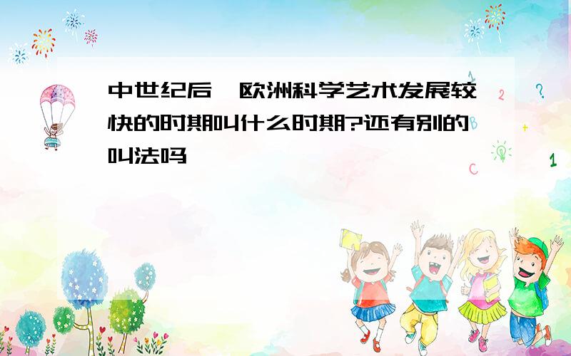 中世纪后,欧洲科学艺术发展较快的时期叫什么时期?还有别的叫法吗