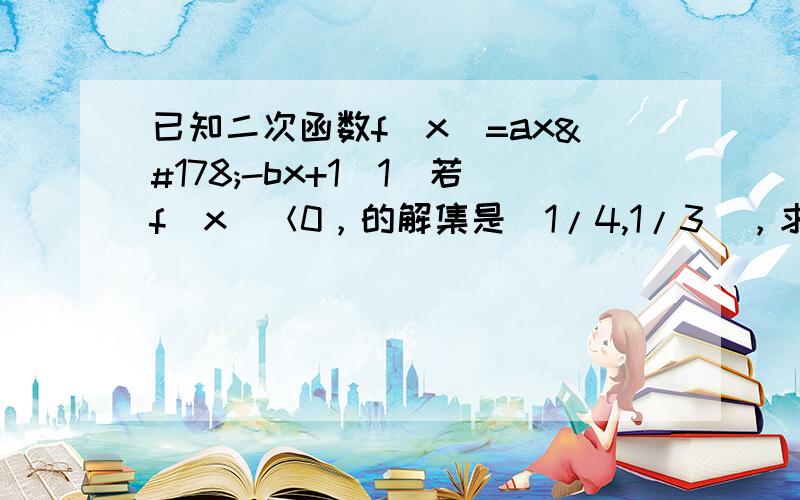 已知二次函数f(x)=ax²-bx+1(1)若f（x）＜0，的解集是（1/4,1/3），求实数a，b的值（2）若a为正整数，b=a+2，且f（x）在[0,1)上的最小值为-1.求a的值