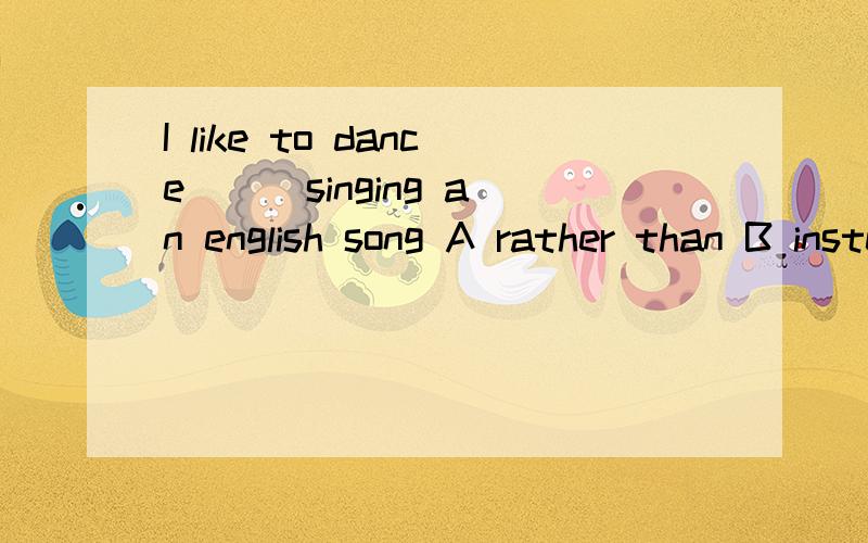 I like to dance （ ）singing an english song A rather than B instead of