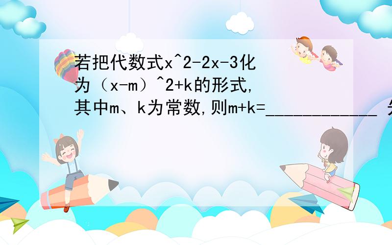 若把代数式x^2-2x-3化为（x-m）^2+k的形式,其中m、k为常数,则m+k=____________ 先化简在求值：（a+b）（a-b）（a+b）^2-2a,其中a=3,b= -1/3