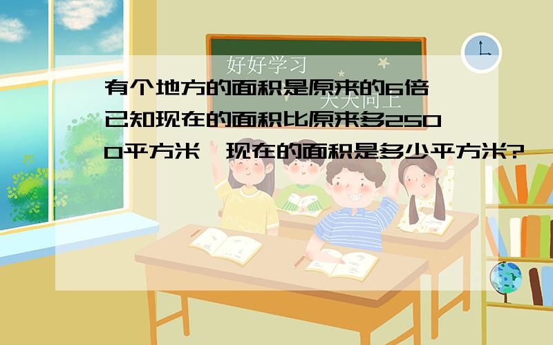 有个地方的面积是原来的6倍,已知现在的面积比原来多2500平方米,现在的面积是多少平方米?