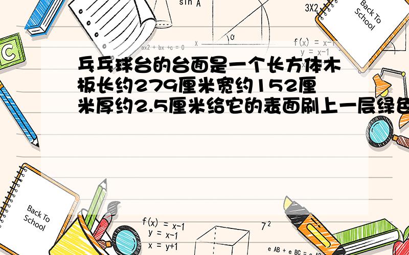 乓乓球台的台面是一个长方体木板长约279厘米宽约152厘米厚约2.5厘米给它的表面刷上一层绿色的底漆每平方米用漆0.5个克刷两遍共需漆多少千 克（得数保留两位小数）