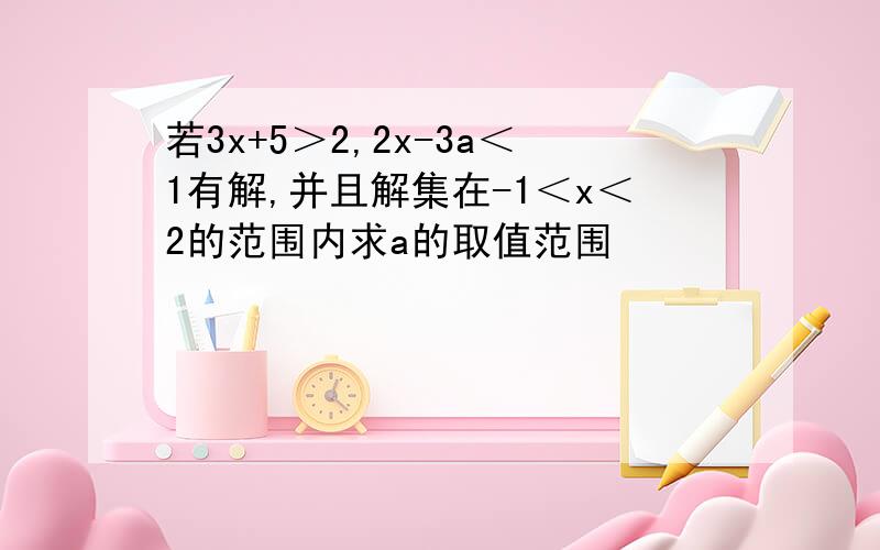 若3x+5＞2,2x-3a＜1有解,并且解集在-1＜x＜2的范围内求a的取值范围