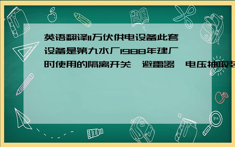 英语翻译11万伏供电设备此套设备是第九水厂1988年建厂时使用的隔离开关、避雷器、电压抽取装置,全部安装在门型高架上,目前只有第九水厂采用11万伏的高压供电.该套设备于2013年进行变配