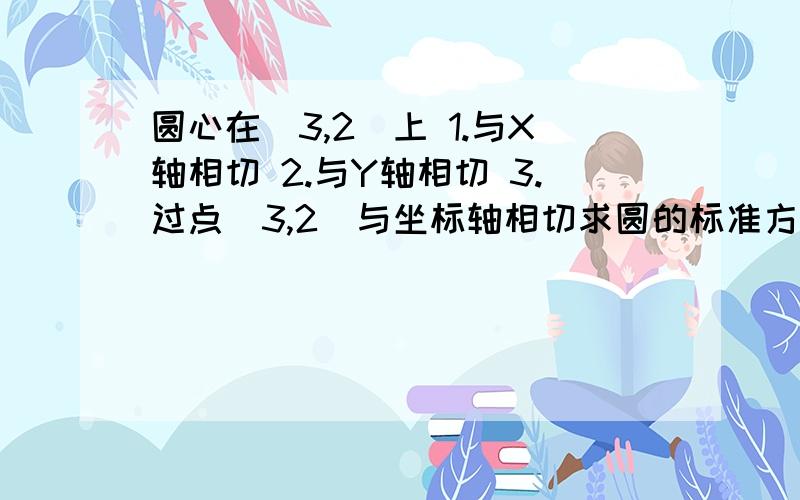 圆心在(3,2)上 1.与X轴相切 2.与Y轴相切 3.过点（3,2）与坐标轴相切求圆的标准方程