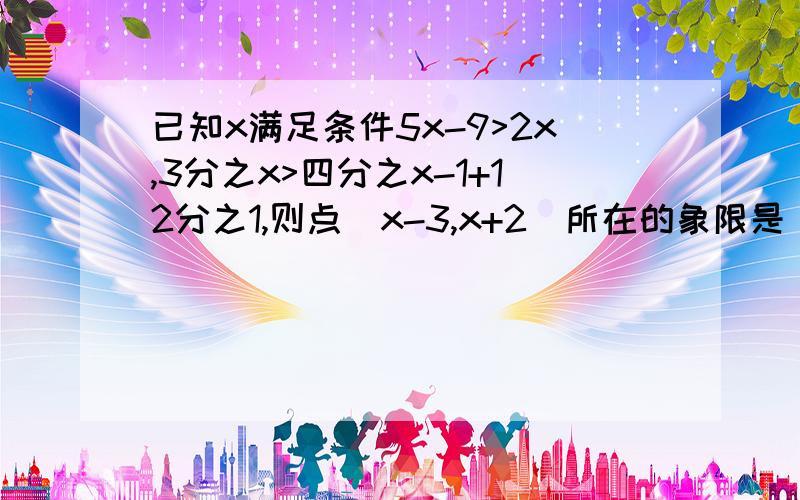 已知x满足条件5x-9>2x,3分之x>四分之x-1+12分之1,则点(x-3,x+2)所在的象限是