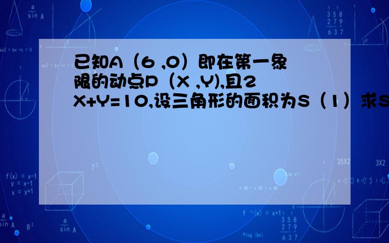 已知A（6 ,0）即在第一象限的动点P（X ,Y),且2X+Y=10,设三角形的面积为S（1）求S关于X的函数解析式.（2）求X的取值范围.（3）求S=6时的P点坐标.