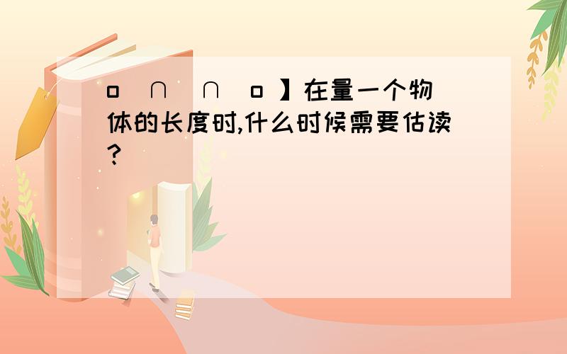 o(∩_∩)o 】在量一个物体的长度时,什么时候需要估读?