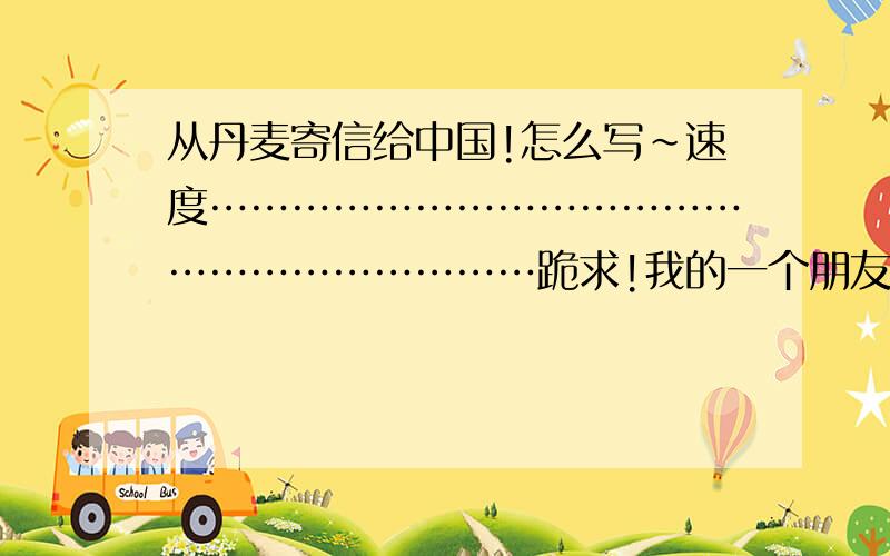 从丹麦寄信给中国!怎么写~速度…………………………………………………………跪求!我的一个朋友是丹麦人,她要从丹麦寄信过来,但是我们都不知道该怎么写我的地址是中国浙江省嘉兴市