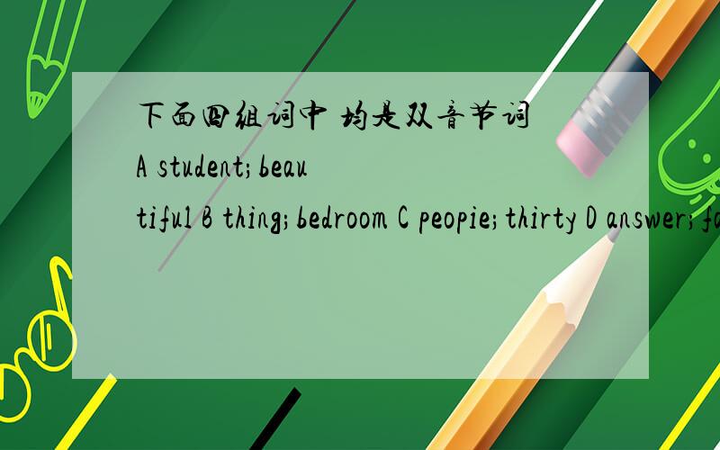 下面四组词中 均是双音节词 A student;beautiful B thing;bedroom C peopie;thirty D answer;family