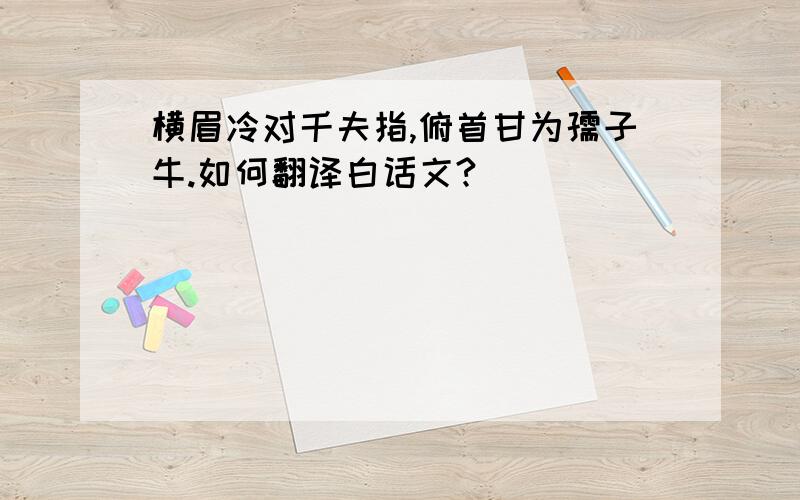 横眉冷对千夫指,俯首甘为孺子牛.如何翻译白话文?