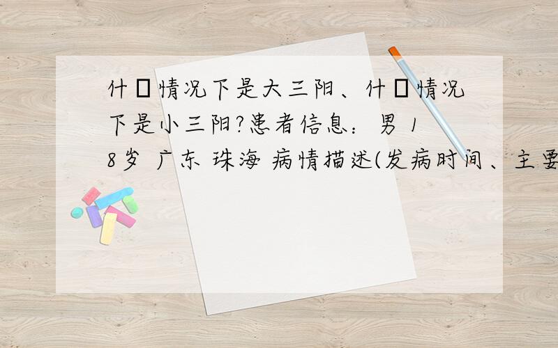 什麼情况下是大三阳、什麼情况下是小三阳?患者信息：男 18岁 广东 珠海 病情描述(发病时间、主要症状等)：肝两对半2、5项呈阳性,我属於大三还是小三...想得到怎样的帮助：我平时应多吃