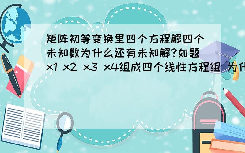 矩阵初等变换里四个方程解四个未知数为什么还有未知解?如题x1 x2 x3 x4组成四个线性方程组 为什么最后只解出x4  x3任意取值急求 谢谢!