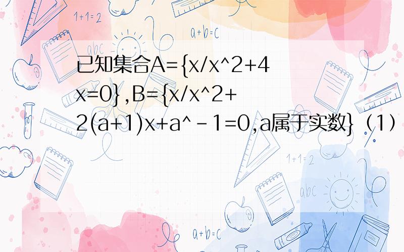 已知集合A={x/x^2+4x=0},B={x/x^2+2(a+1)x+a^-1=0,a属于实数}（1）若B=空集,求实数a的取值范围.(2) 若A=B,求实数a的取值范围.（3）若B真含于A,求a的取值范围.