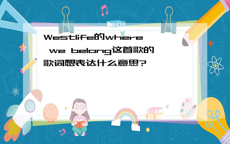 Westlife的where we belong这首歌的歌词想表达什么意思?