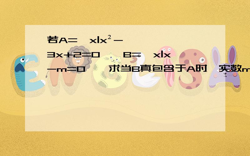 若A={x|x²-3x+2=0},B={x|x-m=0},求当B真包含于A时,实数m的取值集合.