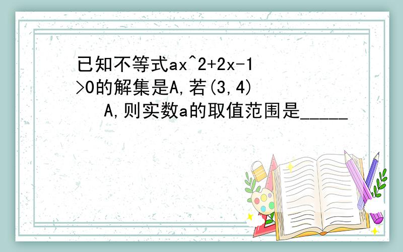 已知不等式ax^2+2x-1>0的解集是A,若(3,4) ⊆A,则实数a的取值范围是_____