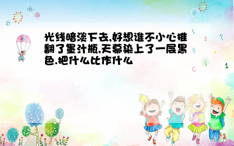 光线暗淡下去,好想谁不小心推翻了墨汁瓶,天幕染上了一层黑色.把什么比作什么