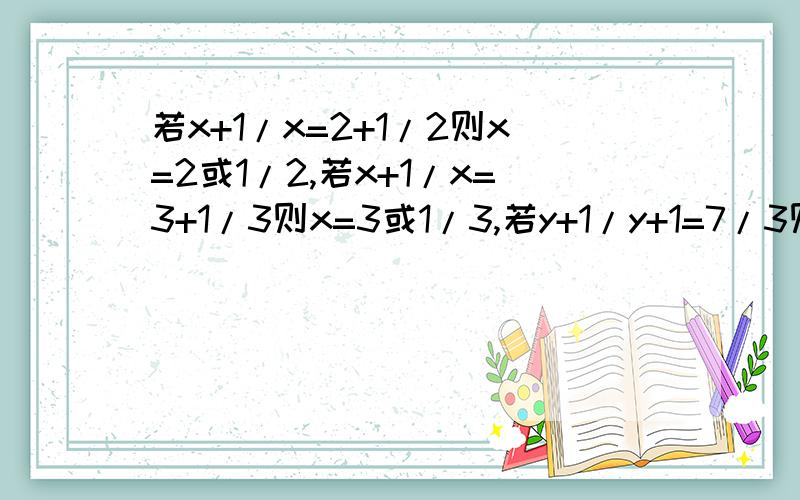 若x+1/x=2+1/2则x=2或1/2,若x+1/x=3+1/3则x=3或1/3,若y+1/y+1=7/3则y=?