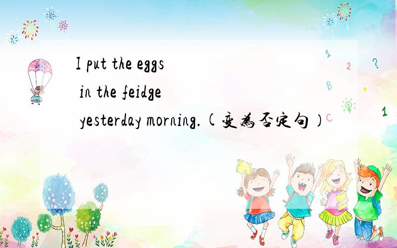 I put the eggs in the feidge yesterday morning.(变为否定句）