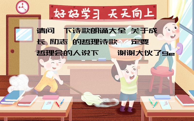 请问一下诗歌朗诵大全 关于成长 励志 的哲理诗歌 一定要哲理会的人说下嘛,谢谢大伙了9e