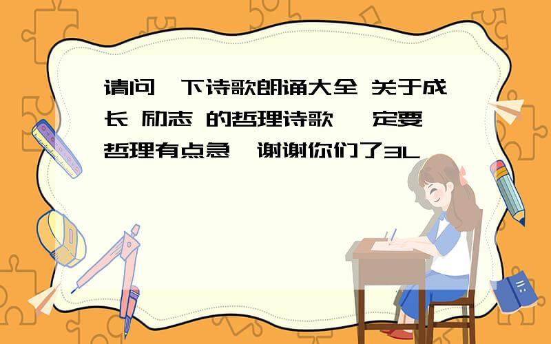 请问一下诗歌朗诵大全 关于成长 励志 的哲理诗歌 一定要哲理有点急,谢谢你们了3L